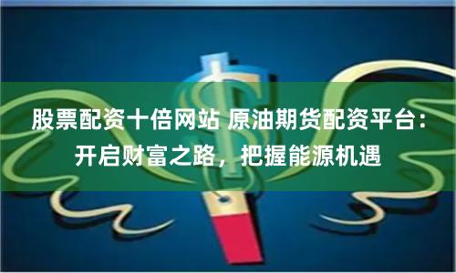 股票配资十倍网站 原油期货配资平台：开启财富之路，把握能源机遇