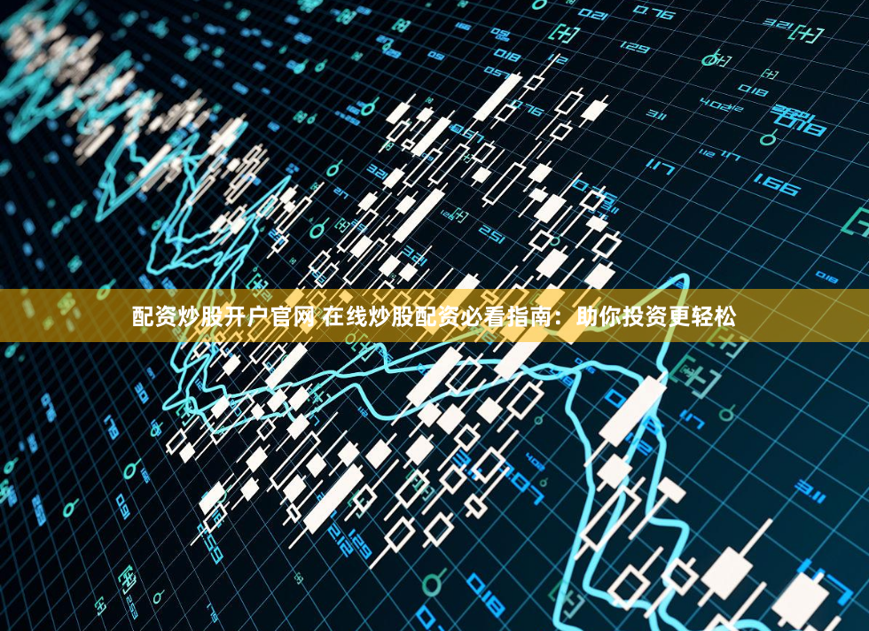 配资炒股开户官网 在线炒股配资必看指南：助你投资更轻松