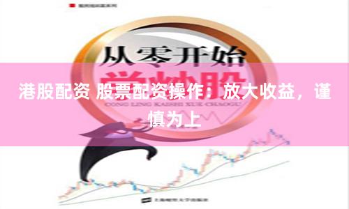 港股配资 股票配资操作：放大收益，谨慎为上
