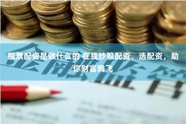 股票配资是做什么的 在线炒股配资，选配资，助你财富腾飞