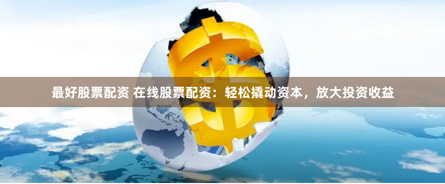 最好股票配资 在线股票配资：轻松撬动资本，放大投资收益