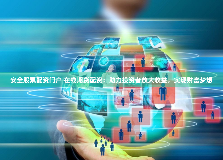 安全股票配资门户 在线期货配资：助力投资者放大收益，实现财富梦想