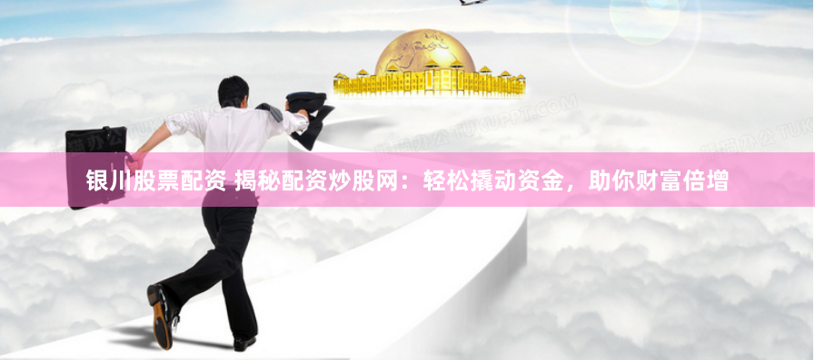银川股票配资 揭秘配资炒股网：轻松撬动资金，助你财富倍增
