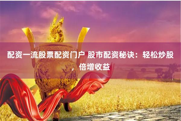 配资一流股票配资门户 股市配资秘诀：轻松炒股，倍增收益