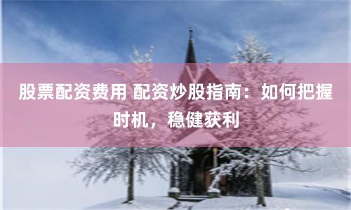 股票配资费用 配资炒股指南：如何把握时机，稳健获利