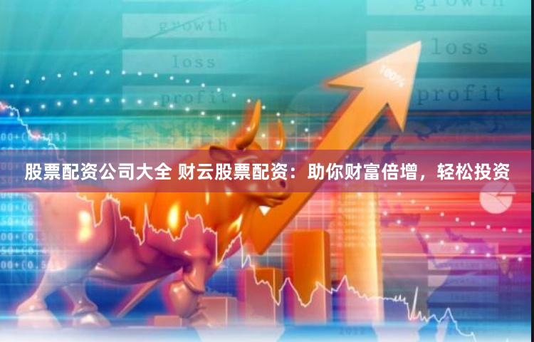 股票配资公司大全 财云股票配资：助你财富倍增，轻松投资