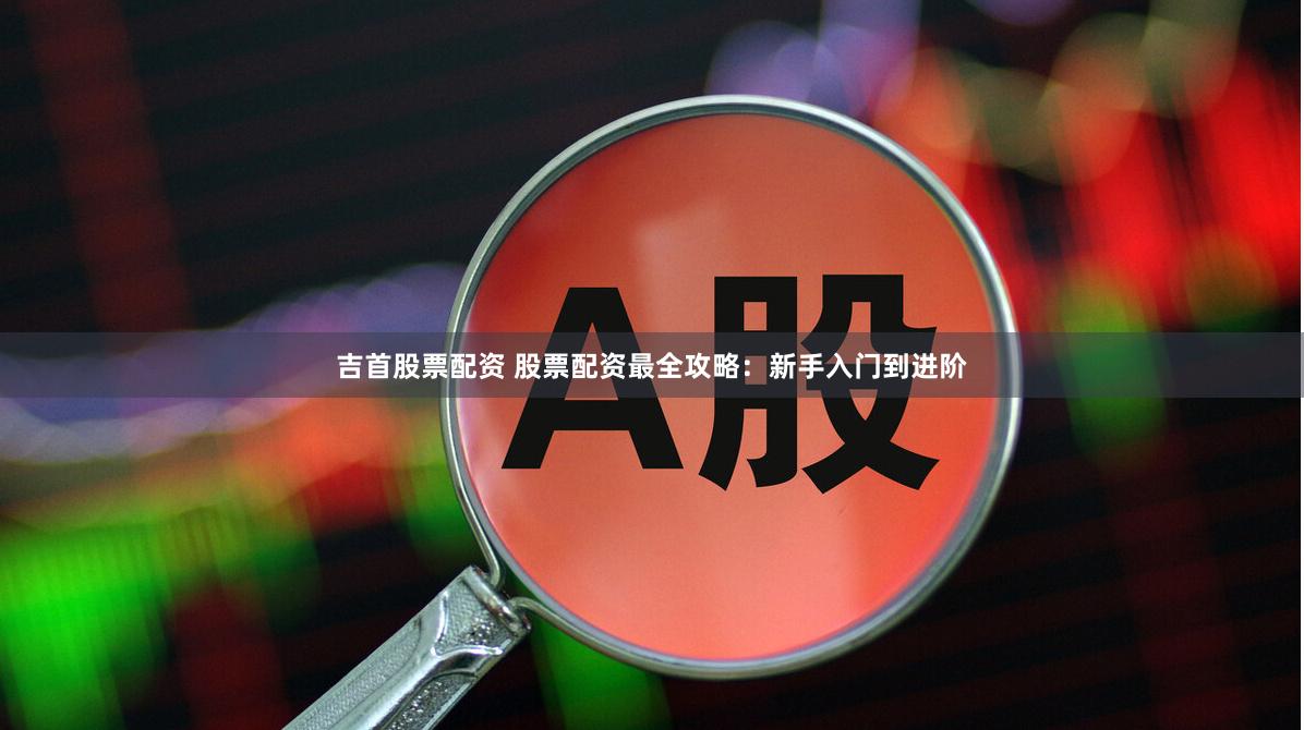吉首股票配资 股票配资最全攻略：新手入门到进阶