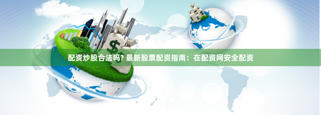 配资炒股合法吗? 最新股票配资指南：在配资网安全配资