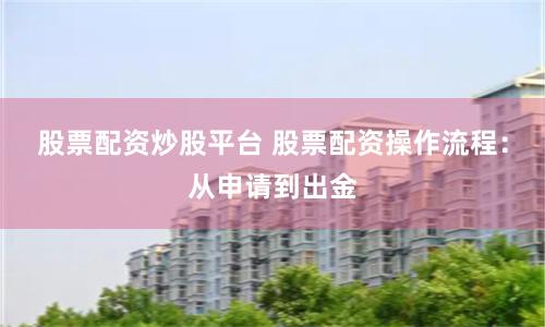 股票配资炒股平台 股票配资操作流程：从申请到出金