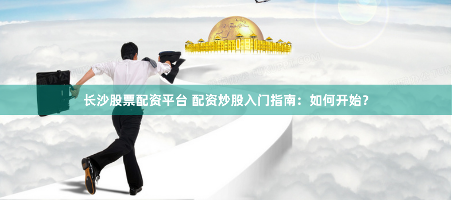 长沙股票配资平台 配资炒股入门指南：如何开始？