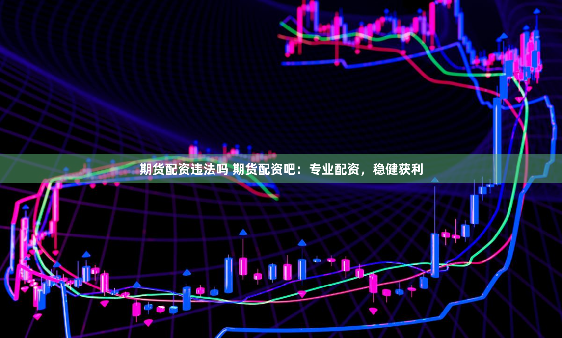 期货配资违法吗 期货配资吧：专业配资，稳健获利