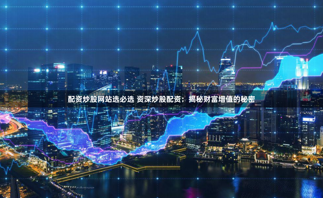 配资炒股网站选必选 资深炒股配资：揭秘财富增值的秘密