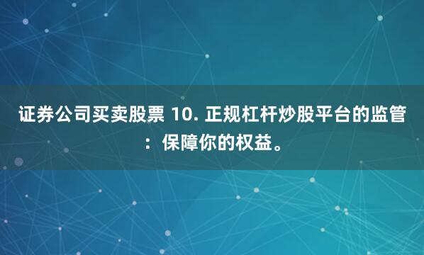 证券公司买卖股票 10. 正规杠杆炒股平台的监管：保障你的权益。