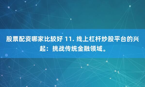 股票配资哪家比较好 11. 线上杠杆炒股平台的兴起：挑战传统金融领域。