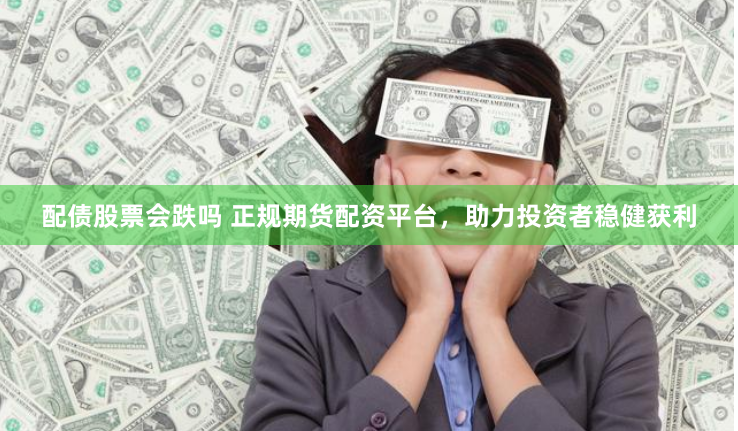 配债股票会跌吗 正规期货配资平台，助力投资者稳健获利