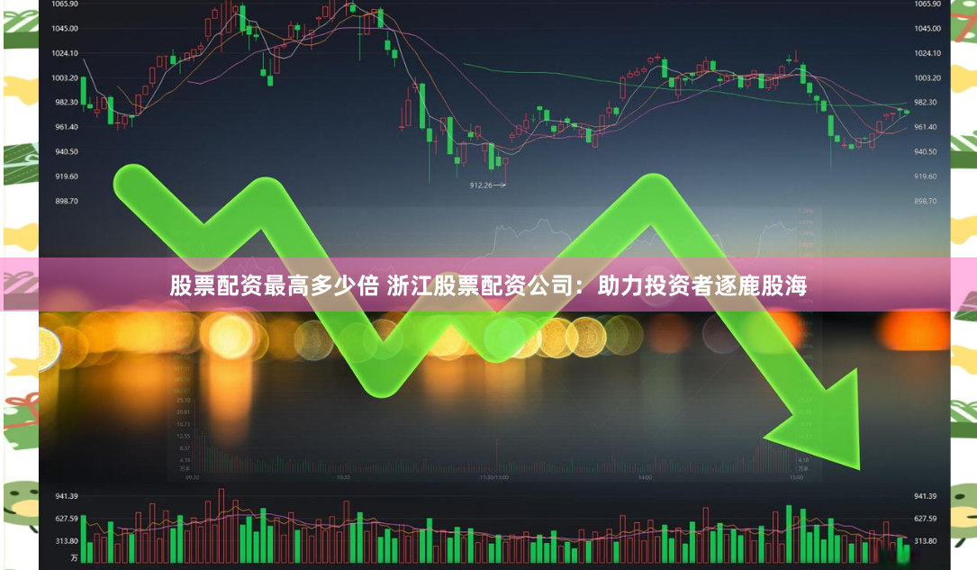 股票配资最高多少倍 浙江股票配资公司：助力投资者逐鹿股海