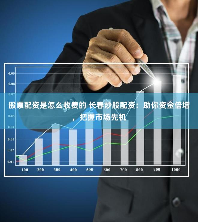 股票配资是怎么收费的 长春炒股配资：助你资金倍增，把握市场先机