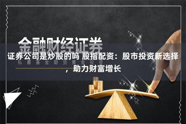 证券公司是炒股的吗 股指配资：股市投资新选择，助力财富增长