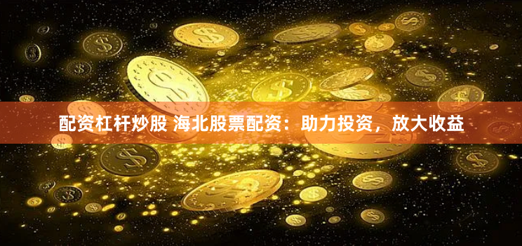 配资杠杆炒股 海北股票配资：助力投资，放大收益