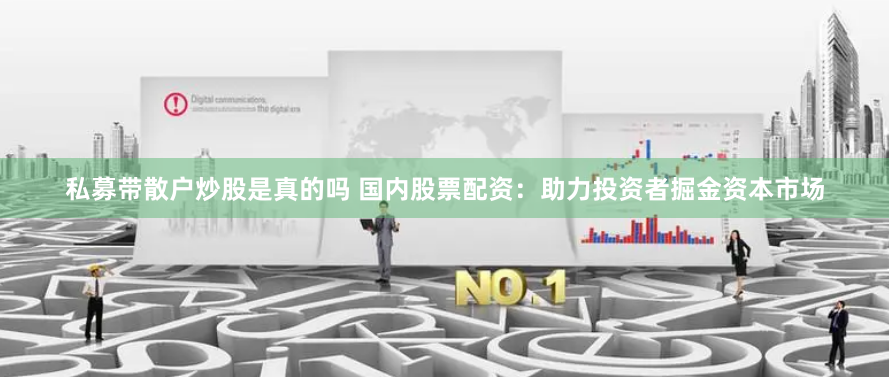 私募带散户炒股是真的吗 国内股票配资：助力投资者掘金资本市场