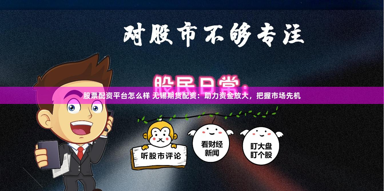 股票配资平台怎么样 无锡期货配资：助力资金放大，把握市场先机