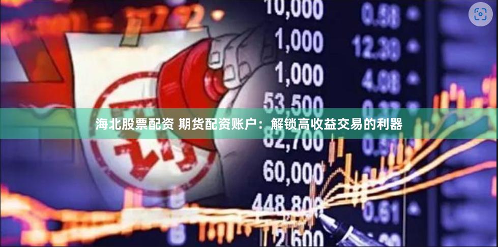 海北股票配资 期货配资账户：解锁高收益交易的利器