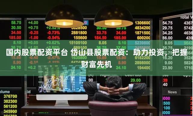 国内股票配资平台 岱山县股票配资：助力投资，把握财富先机
