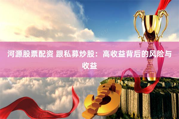 河源股票配资 跟私募炒股：高收益背后的风险与收益