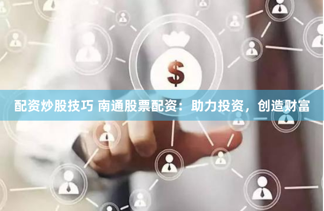 配资炒股技巧 南通股票配资：助力投资，创造财富