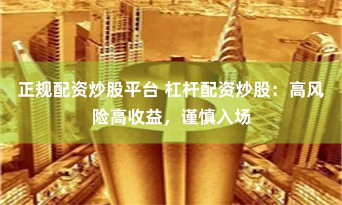 正规配资炒股平台 杠杆配资炒股：高风险高收益，谨慎入场