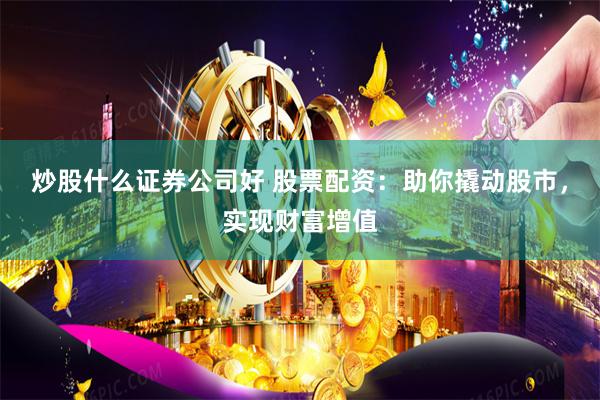 炒股什么证券公司好 股票配资：助你撬动股市，实现财富增值
