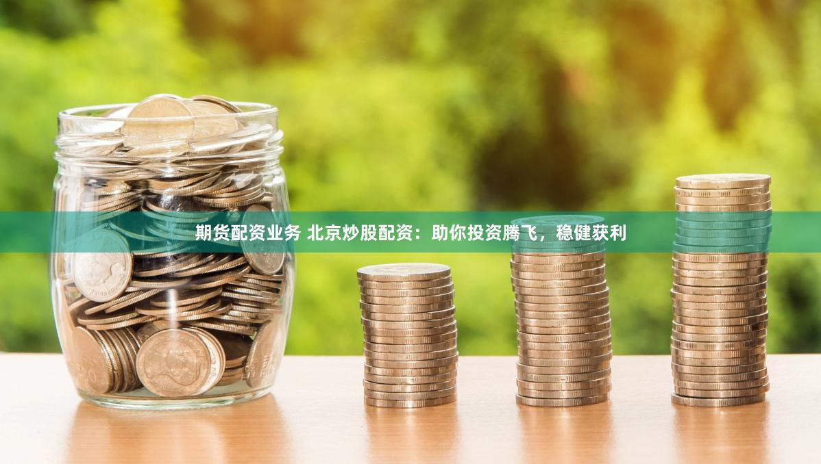 期货配资业务 北京炒股配资：助你投资腾飞，稳健获利