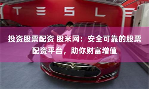 投资股票配资 股米网：安全可靠的股票配资平台，助你财富增值