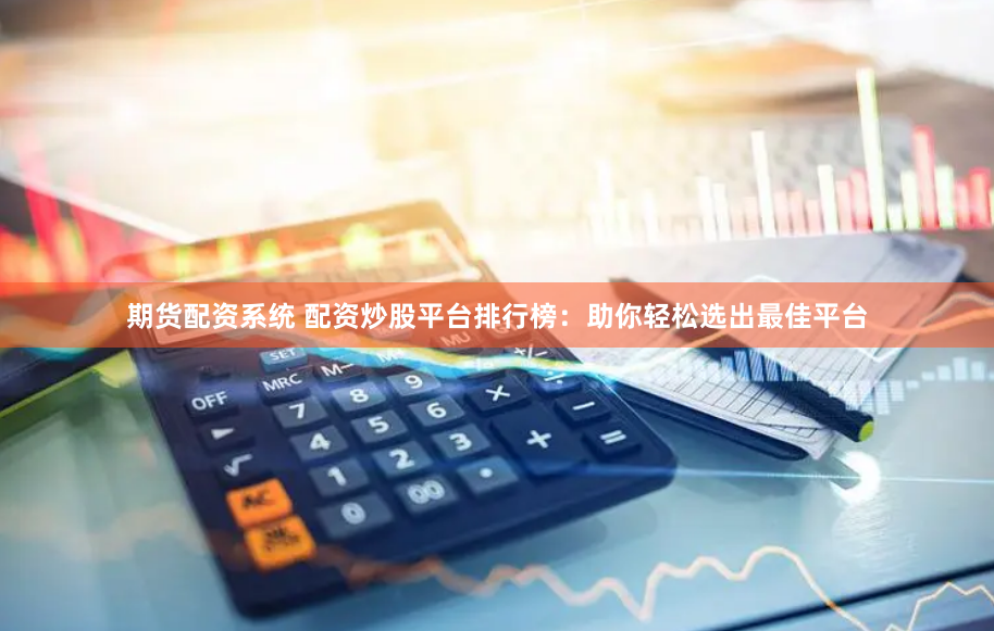 期货配资系统 配资炒股平台排行榜：助你轻松选出最佳平台