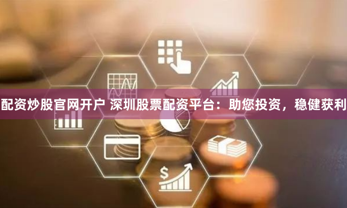 配资炒股官网开户 深圳股票配资平台：助您投资，稳健获利