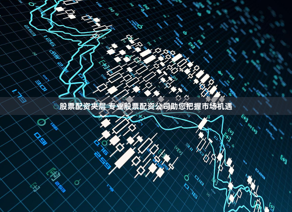 股票配资夹层 专业股票配资公司助您把握市场机遇