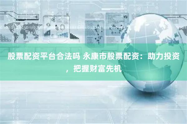 股票配资平台合法吗 永康市股票配资：助力投资，把握财富先机