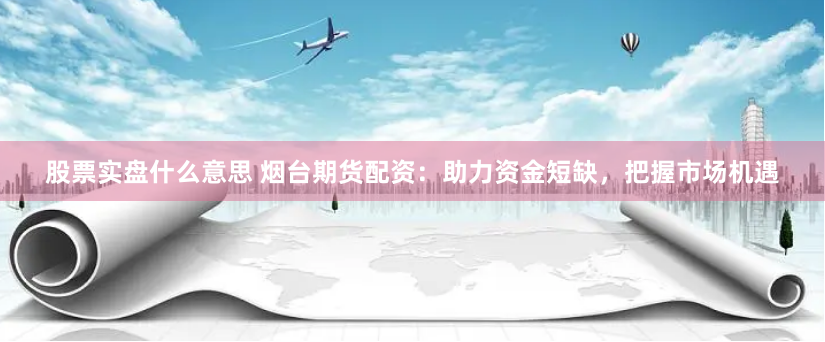 股票实盘什么意思 烟台期货配资：助力资金短缺，把握市场机遇