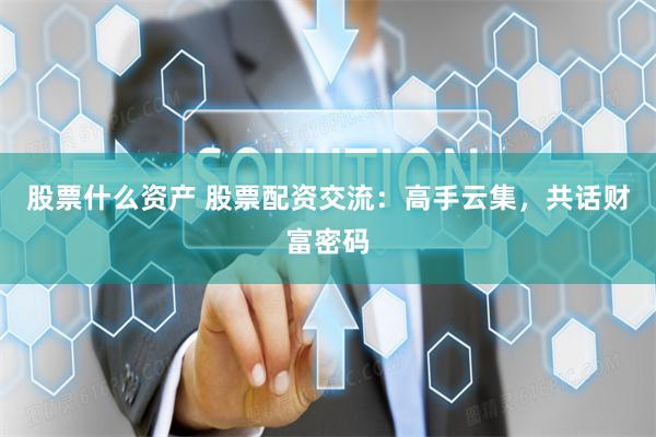 股票什么资产 股票配资交流：高手云集，共话财富密码