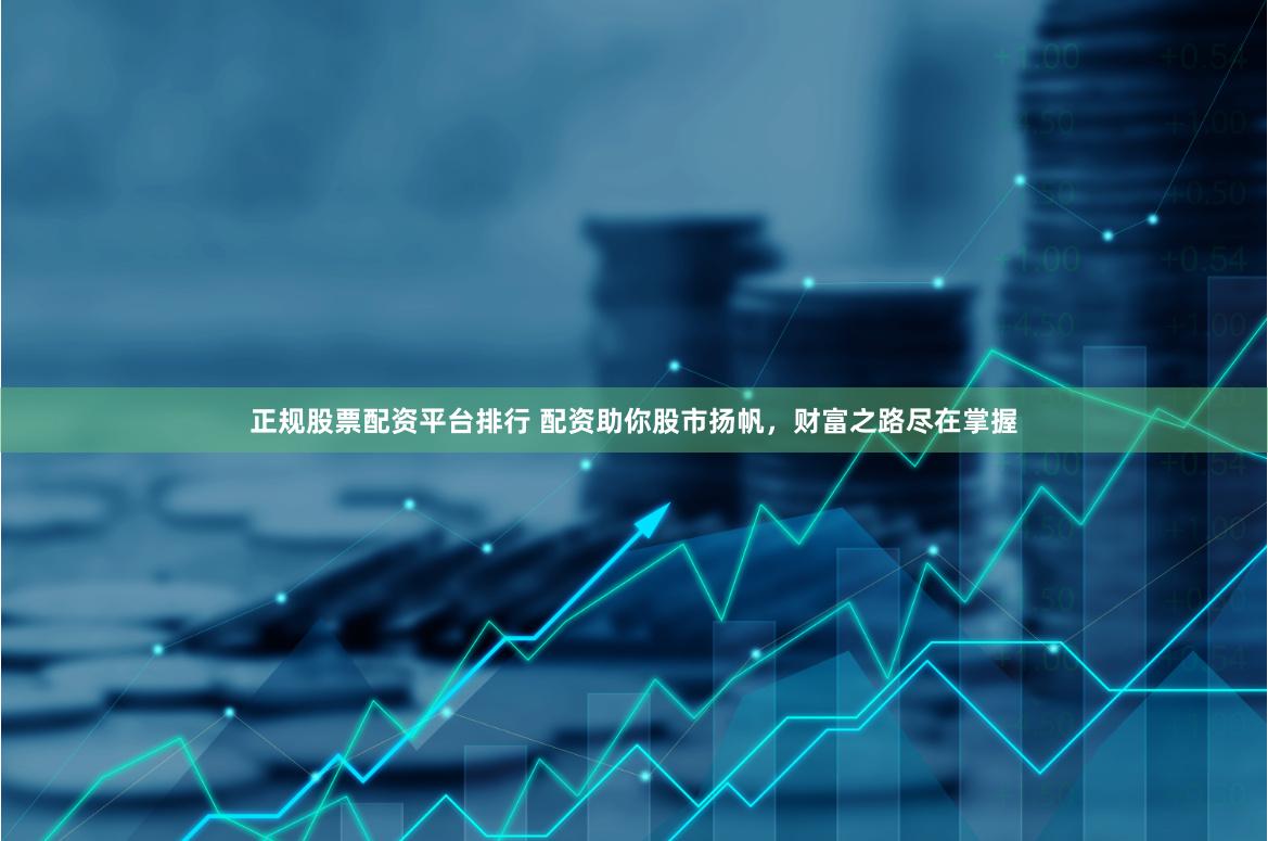 正规股票配资平台排行 配资助你股市扬帆，财富之路尽在掌握