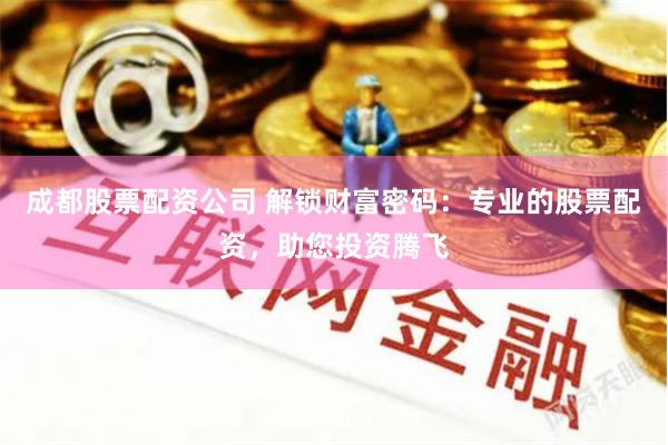 成都股票配资公司 解锁财富密码：专业的股票配资，助您投资腾飞
