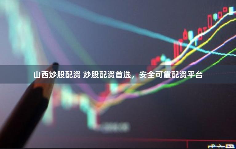 山西炒股配资 炒股配资首选，安全可靠配资平台