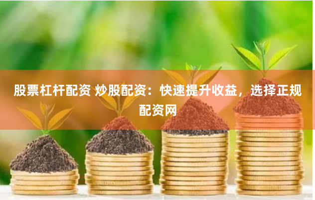 股票杠杆配资 炒股配资：快速提升收益，选择正规配资网
