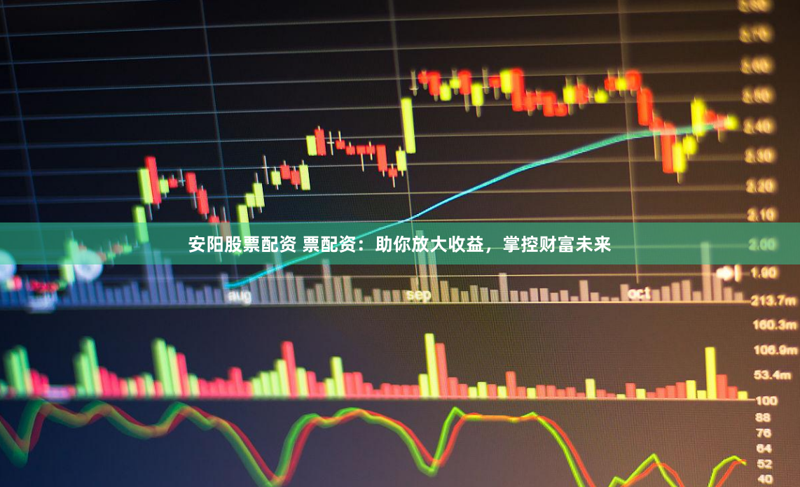 安阳股票配资 票配资：助你放大收益，掌控财富未来