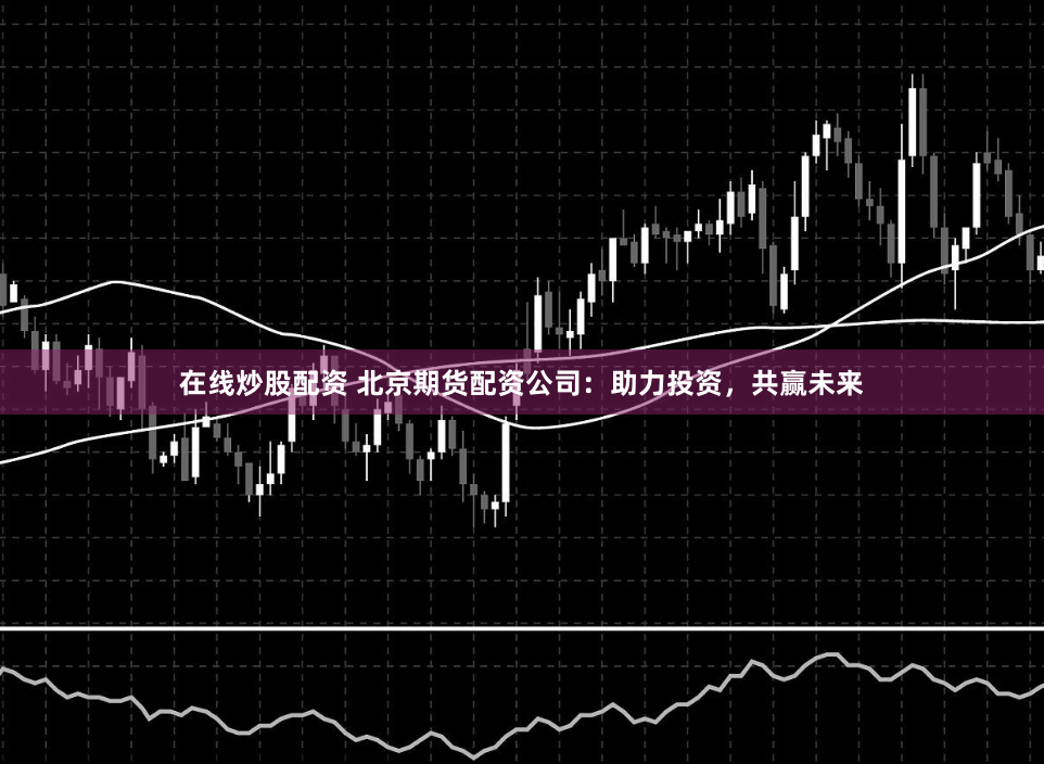 在线炒股配资 北京期货配资公司：助力投资，共赢未来