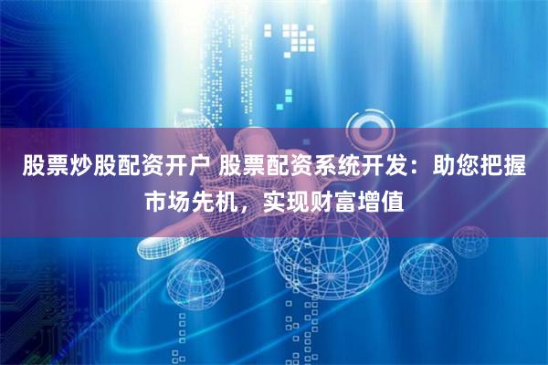 股票炒股配资开户 股票配资系统开发：助您把握市场先机，实现财富增值