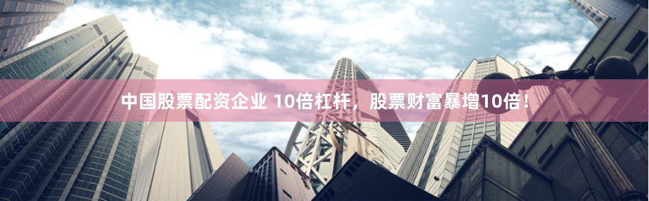 中国股票配资企业 10倍杠杆，股票财富暴增10倍！