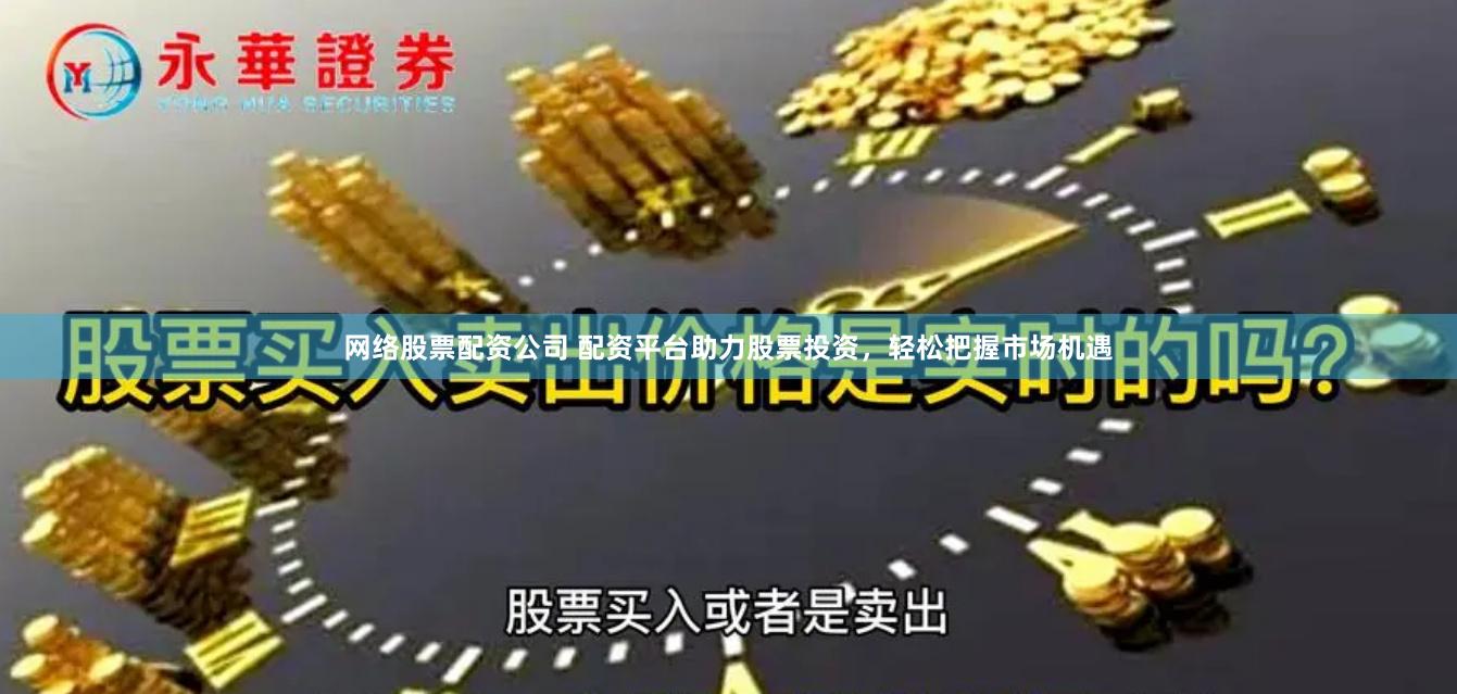 网络股票配资公司 配资平台助力股票投资，轻松把握市场机遇