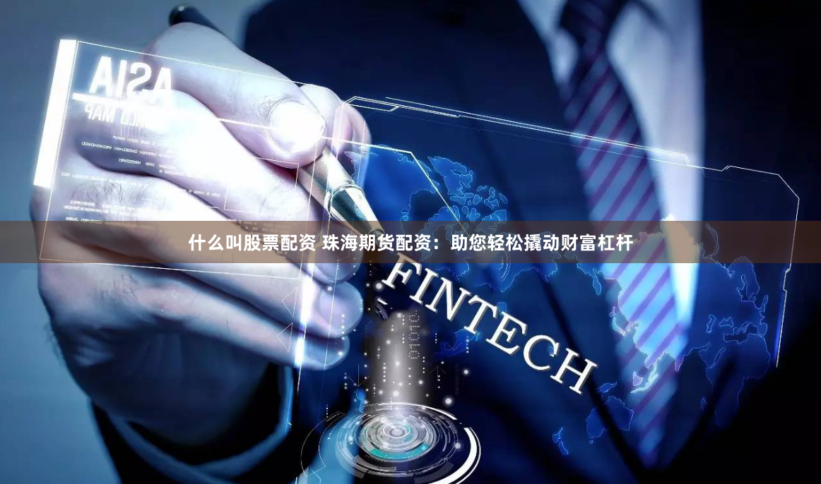 什么叫股票配资 珠海期货配资：助您轻松撬动财富杠杆