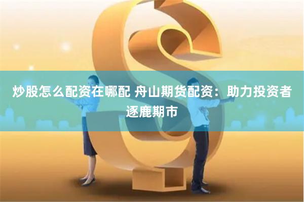 炒股怎么配资在哪配 舟山期货配资：助力投资者逐鹿期市